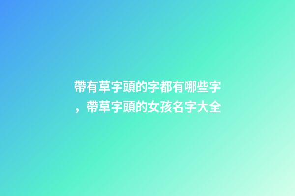 帶有草字頭的字都有哪些字，帶草字頭的女孩名字大全